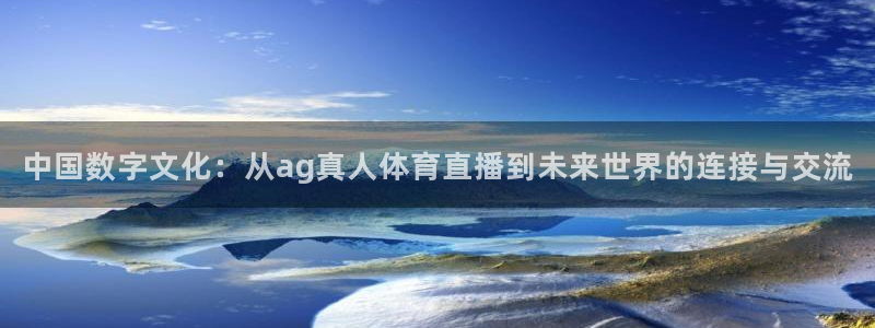 中国数字文化：从ag真人体育直播到未来世界的连接与交流